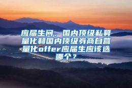 应届生问，国内顶级私募量化和国内顶级券商自营量化offer应届生应该选哪个？