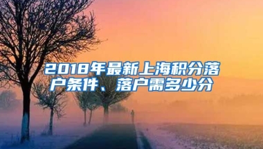 2018年最新上海积分落户条件、落户需多少分