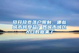 放开放宽落户限制，哪些城市将受益？各城市城区人口数据来了