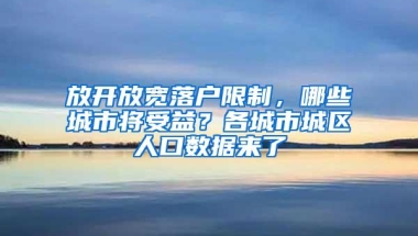 放开放宽落户限制，哪些城市将受益？各城市城区人口数据来了