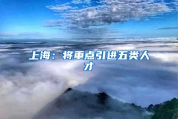 上海：将重点引进五类人才