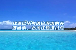 社保已成为落户深圳的关键因素，必须注意这几点