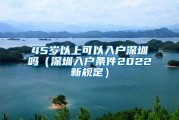 45岁以上可以入户深圳吗（深圳入户条件2022新规定）