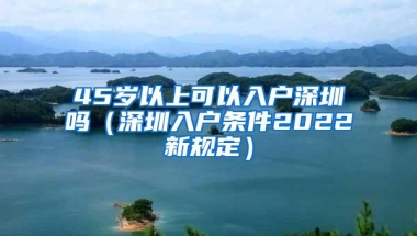 45岁以上可以入户深圳吗（深圳入户条件2022新规定）