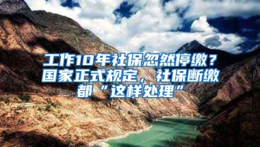 工作10年社保忽然停缴？国家正式规定，社保断缴都“这样处理”