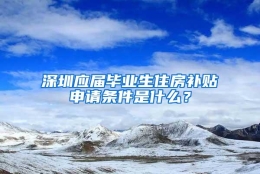 深圳应届毕业生住房补贴申请条件是什么？