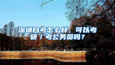 深圳自考怎么样，可以考研／考公务员吗？