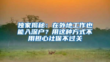 独家揭秘：在外地工作也能入深户？用这种方式不用担心社保不过关