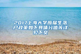 2017上海大学应届生落户政策如下具体分值等详见下文