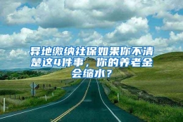 异地缴纳社保如果你不清楚这4件事，你的养老金会缩水？