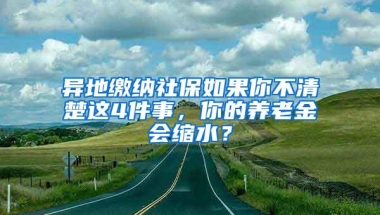 异地缴纳社保如果你不清楚这4件事，你的养老金会缩水？