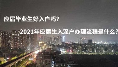 应届毕业生好入户吗？2021年应届生入深户办理流程是什么？