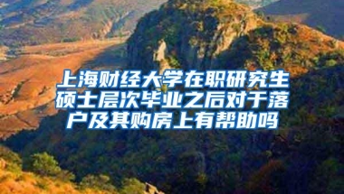 上海财经大学在职研究生硕士层次毕业之后对于落户及其购房上有帮助吗