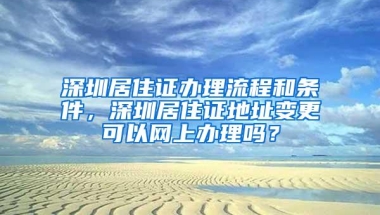 深圳居住证办理流程和条件，深圳居住证地址变更可以网上办理吗？