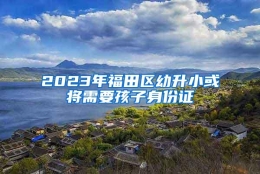 2023年福田区幼升小或将需要孩子身份证