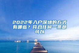 2022年入户深圳的方式有哪些？符合任何一条都可以