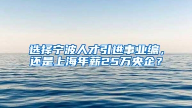 选择宁波人才引进事业编，还是上海年薪25万央企？