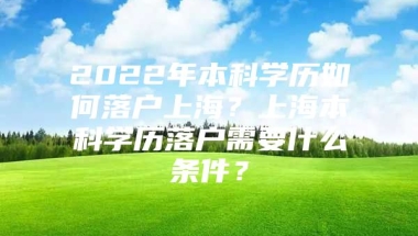 2022年本科学历如何落户上海？上海本科学历落户需要什么条件？