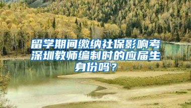 留学期间缴纳社保影响考深圳教师编制时的应届生身份吗？