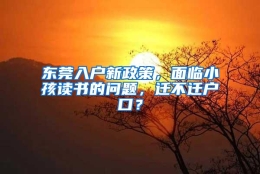 东莞入户新政策，面临小孩读书的问题，迁不迁户口？