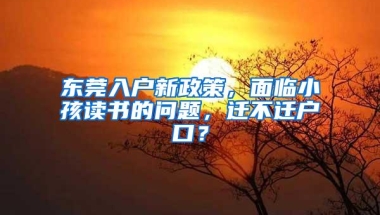 东莞入户新政策，面临小孩读书的问题，迁不迁户口？