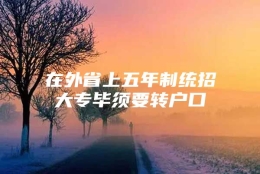 在外省上五年制统招大专毕须要转户口