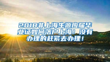 2018非上海生源应届毕业证如何落户上海！没有办理的赶紧去办理！