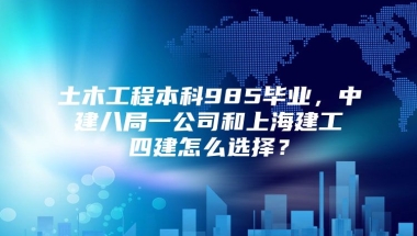 土木工程本科985毕业，中建八局一公司和上海建工四建怎么选择？