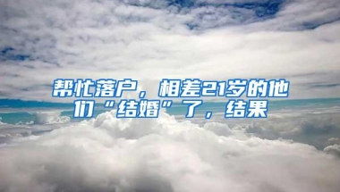 帮忙落户，相差21岁的他们“结婚”了，结果