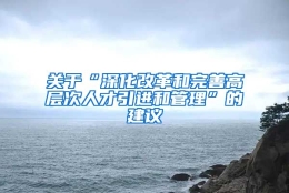 关于“深化改革和完善高层次人才引进和管理”的建议