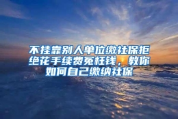 不挂靠别人单位缴社保拒绝花手续费冤枉钱，教你如何自己缴纳社保