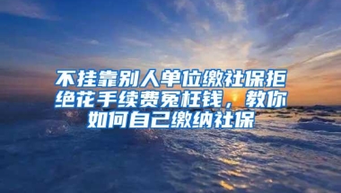 不挂靠别人单位缴社保拒绝花手续费冤枉钱，教你如何自己缴纳社保