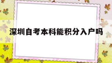 深圳自考本科能积分入户吗(自考本科是否可以入深圳户口加分)