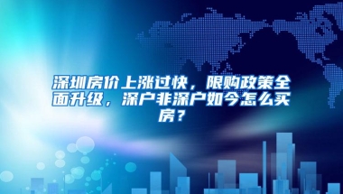 深圳房价上涨过快，限购政策全面升级，深户非深户如今怎么买房？