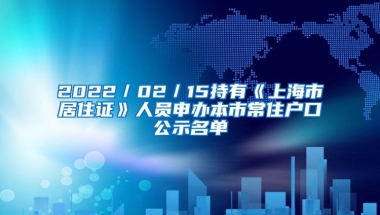 2022／02／15持有《上海市居住证》人员申办本市常住户口公示名单