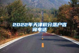 2022年天津积分落户咨询电话