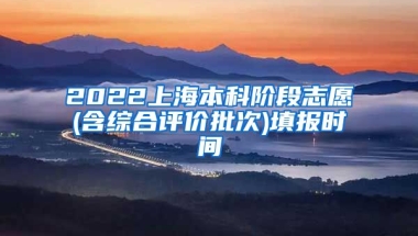 2022上海本科阶段志愿(含综合评价批次)填报时间