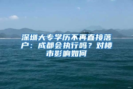 深圳大专学历不再直接落户：成都会执行吗？对楼市影响如何