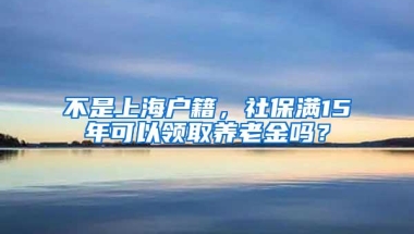 不是上海户籍，社保满15年可以领取养老金吗？