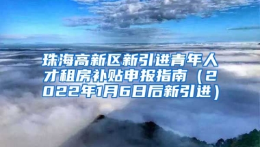 珠海高新区新引进青年人才租房补贴申报指南（2022年1月6日后新引进）