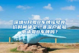 深圳4月粤B车牌摇号竞价时间确定！非深户能够申请粤B车牌吗？