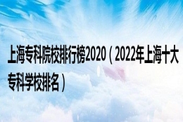 上海专科院校排行榜2020（2022年上海十大专科学校排名）