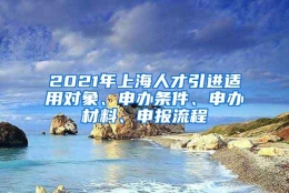 2021年上海人才引进适用对象、申办条件、申办材料、申报流程