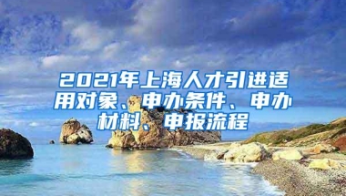 2021年上海人才引进适用对象、申办条件、申办材料、申报流程