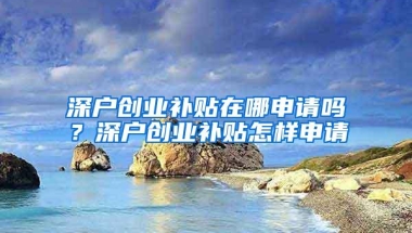 深户创业补贴在哪申请吗？深户创业补贴怎样申请