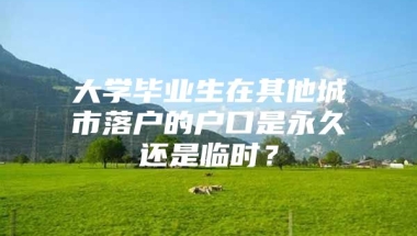 大学毕业生在其他城市落户的户口是永久还是临时？