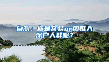 自测：你是容易or困难入深户人群呢？