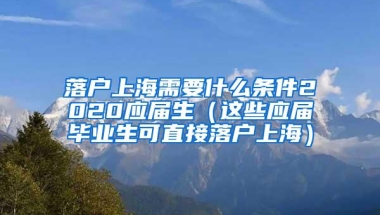 落户上海需要什么条件2020应届生（这些应届毕业生可直接落户上海）