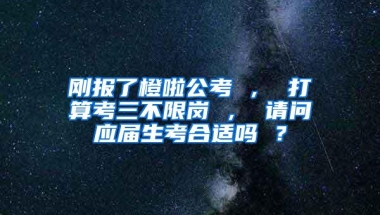 刚报了橙啦公考 ， 打算考三不限岗 ， 请问应届生考合适吗 ？