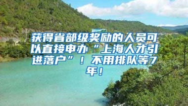 获得省部级奖励的人员可以直接申办“上海人才引进落户”！不用排队等7年！